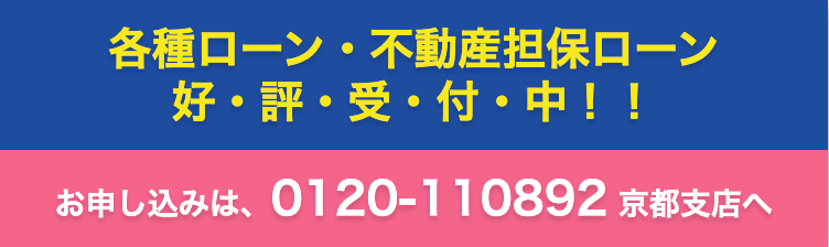 各種ローン・不動産担保ローン 好・評・受・付・中！！ お申し込みは、0120-110892 京都支店へ